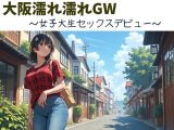 大阪濡れ濡れGW～女子大生セックスデビュー～